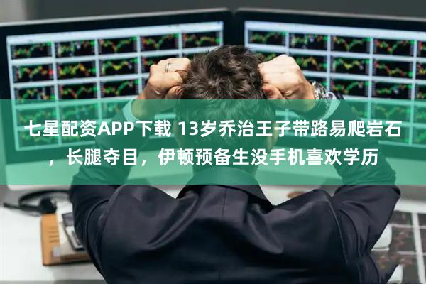 七星配资APP下载 13岁乔治王子带路易爬岩石，长腿夺目，伊顿预备生没手机喜欢学历